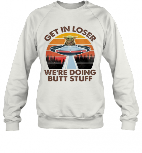 Baby Yoda Get In Loser We'Re Doing Butt Stuff Vintage Retro T-Shirt Unisex Sweatshirt