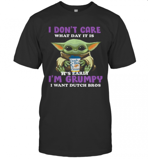 Baby Yoda I Don'T Care What Day It Is It'S Early I'M Grumpy I Want Dutch Bros T-Shirt
