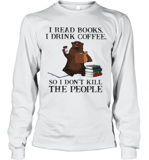 Bear I Read Books I Drink Coffee So I Don'T Kill The People T-Shirt Long Sleeved T-shirt 