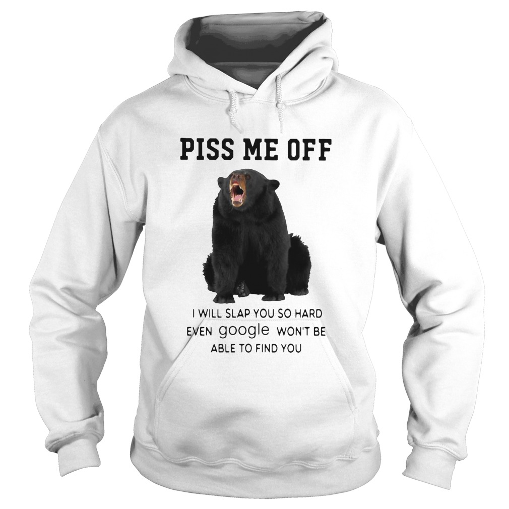 Bear Piss Me Of I Will Slap You So Hard Even Google Wont Be Able To Find You Hoodie