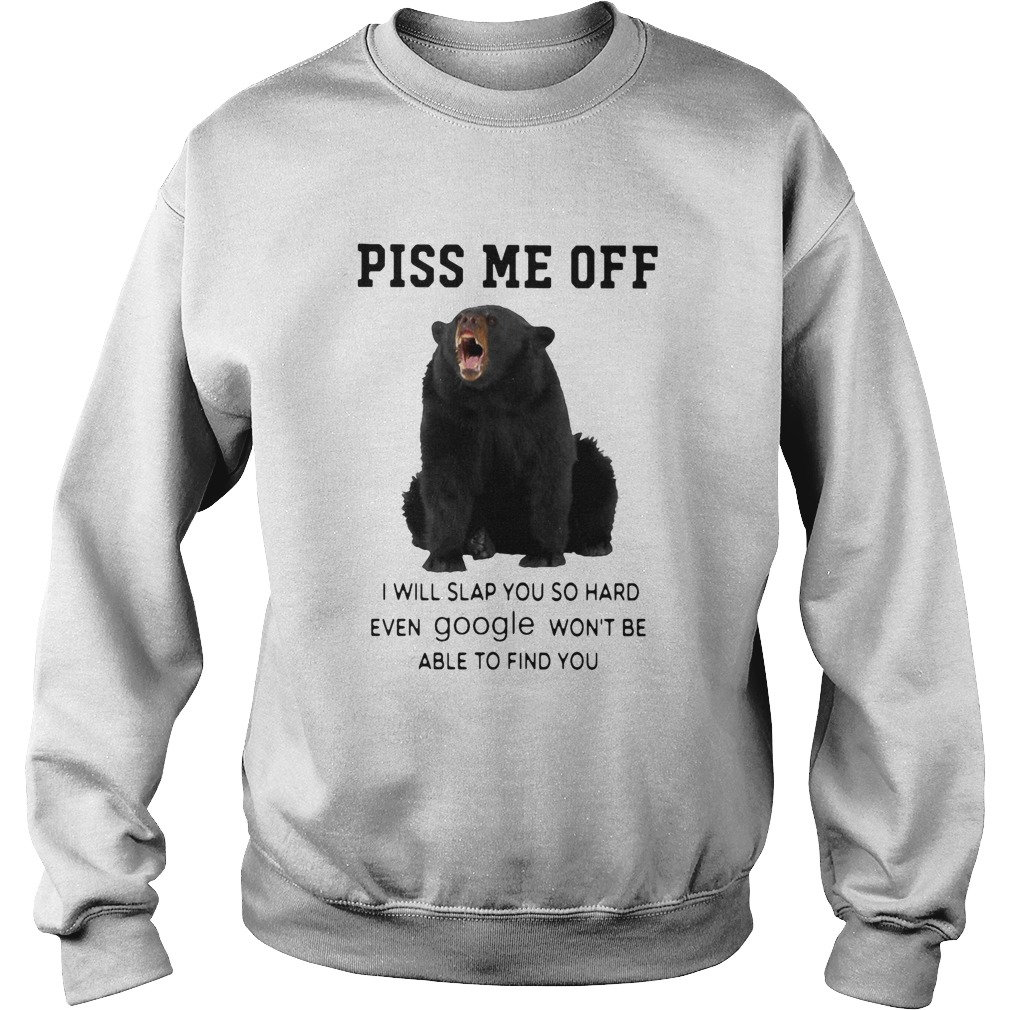 Bear Piss Me Of I Will Slap You So Hard Even Google Wont Be Able To Find You Sweatshirt