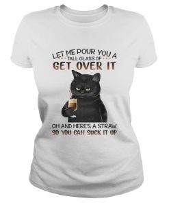 Black Cat Let Me Pour You A Tall Glass Of Get Over It Oh And Heres Straw So You Can Suck It Up shi Classic Ladies