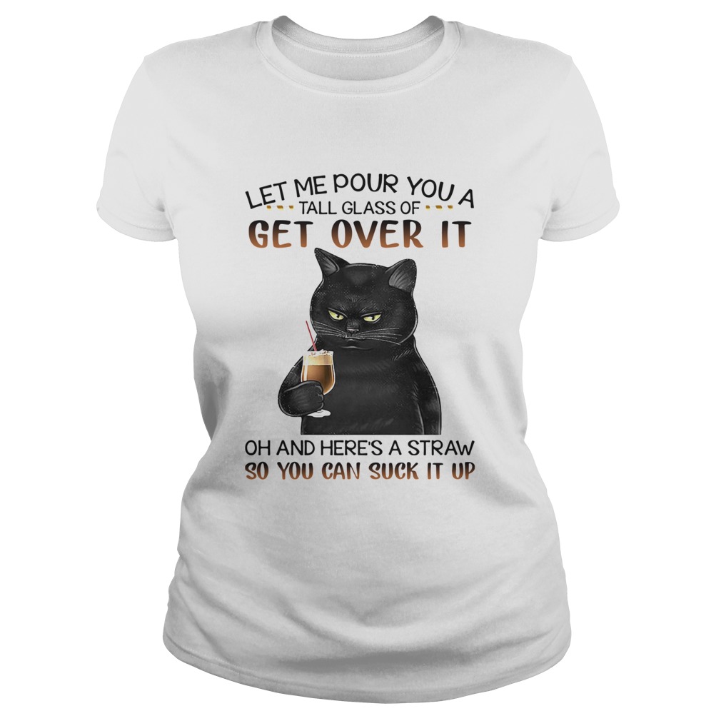 Black Cat Let Me Pour You A Tall Glass Of Get Over It Oh And Heres Straw So You Can Suck It Up shi Classic Ladies