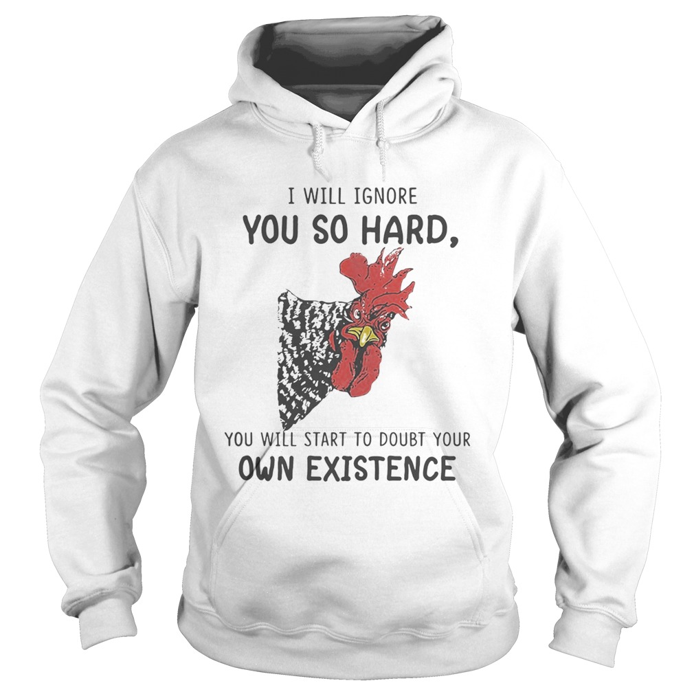 Chicken I will ignore you so hard you will start to doubt your own existence Hoodie
