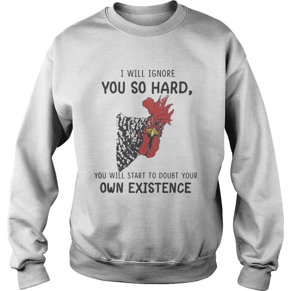 Chicken I will ignore you so hard you will start to doubt your own existence Sweatshirt