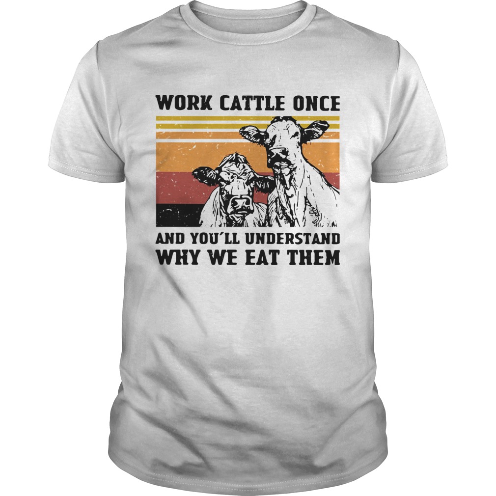 Cows Work Cattle Once And Youll Understand Why We Eat Them Vintage shirt