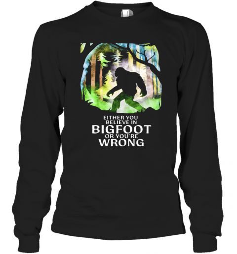 Either You Believe In Bigfoot Or You'Re Wrong T-Shirt Long Sleeved T-shirt 
