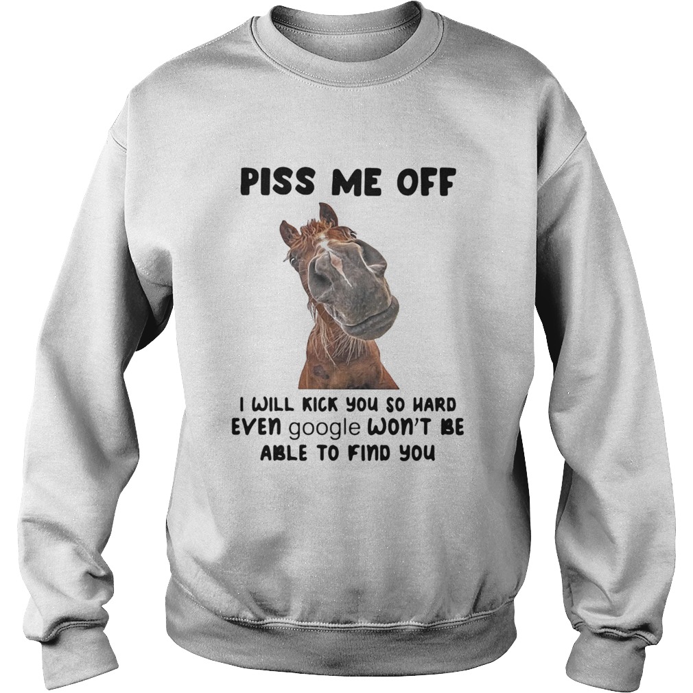 Horse Piss me off I will kick you so hard even google wont be able to find you Sweatshirt