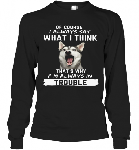 Husky Of Course I Always Say What I Think Thats Why I'M Always In Trouble T-Shirt Long Sleeved T-shirt 
