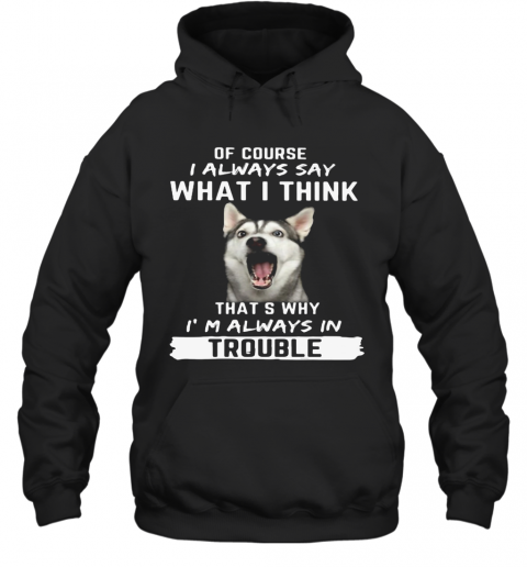 Husky Of Course I Always Say What I Think Thats Why I'M Always In Trouble T-Shirt Unisex Hoodie