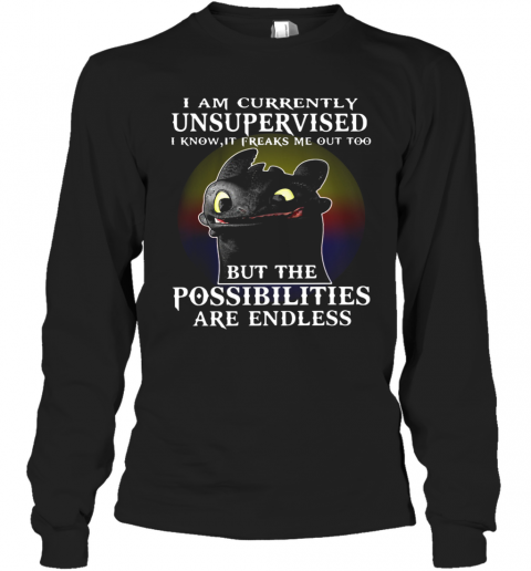 I Am Currently Unsupervised I Know It Freaks Me Out Too But The Possibilities Are Endless Toothless Dragon T-Shirt Long Sleeved T-shirt 