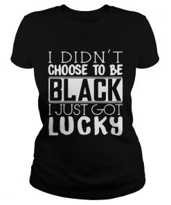 I Didnt Choose To Be Black I Just Got Lucky  Classic Ladies