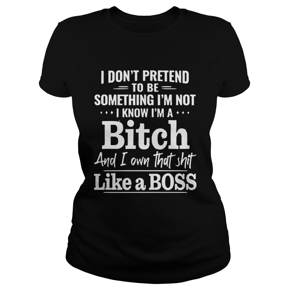 I Dont Pretend To Be Something Im Not I Know Im A Bitch Classic Ladies