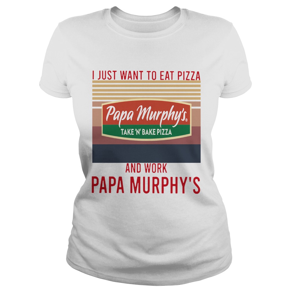 I Just Want To Eat Pizza Papa Murphys Take N Bake Pizza And Work At Papa Murphys Vintage Classic Ladies