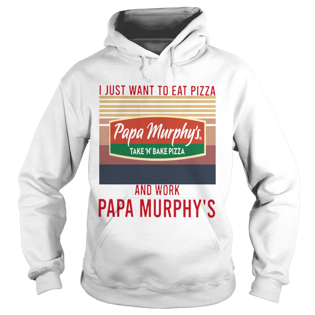 I Just Want To Eat Pizza Papa Murphys Take N Bake Pizza And Work At Papa Murphys Vintage Hoodie
