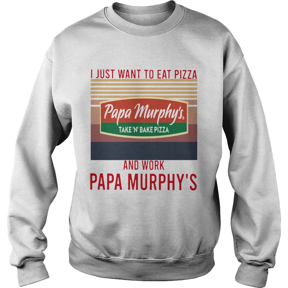 I Just Want To Eat Pizza Papa Murphys Take N Bake Pizza And Work At Papa Murphys Vintage Sweatshirt