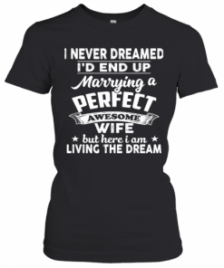 I Never Dreamed I'd End Up Marrying A Perfect Awesome Wife But Here I Am Living The Dream T-Shirt Classic Women's T-shirt