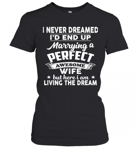 I Never Dreamed I'd End Up Marrying A Perfect Awesome Wife But Here I Am Living The Dream T-Shirt Classic Women's T-shirt