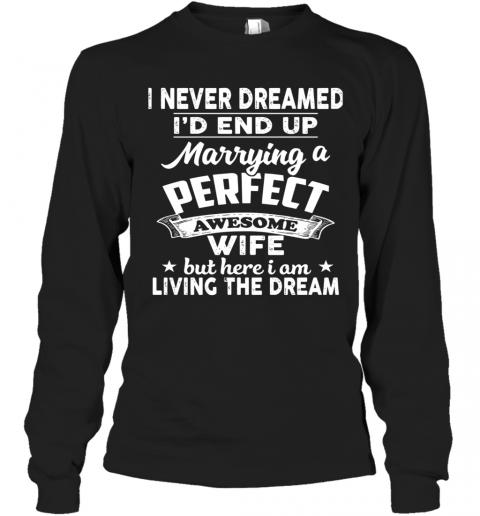 I Never Dreamed I'd End Up Marrying A Perfect Awesome Wife But Here I Am Living The Dream T-Shirt Long Sleeved T-shirt 