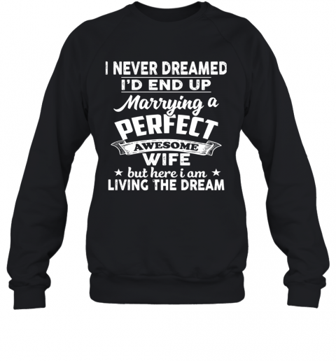 I Never Dreamed I'd End Up Marrying A Perfect Awesome Wife But Here I Am Living The Dream T-Shirt Unisex Sweatshirt