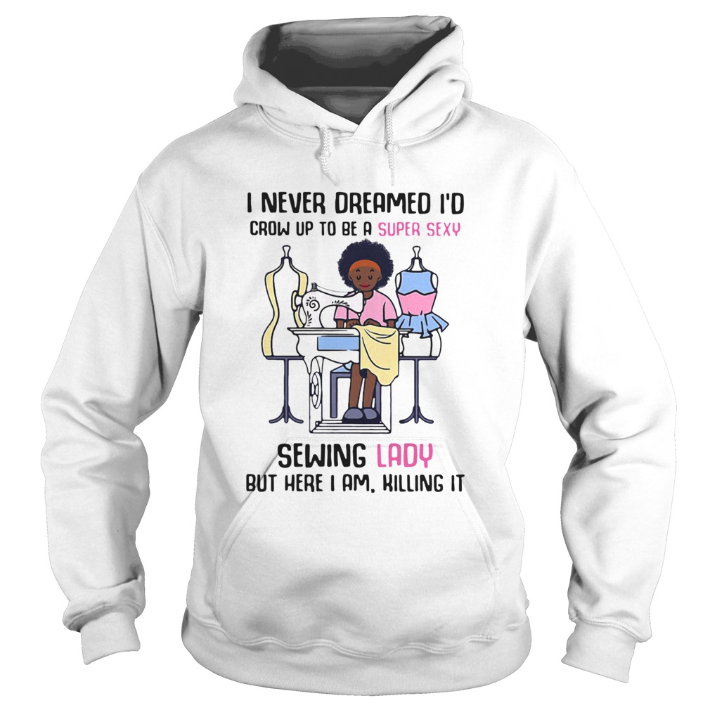 I Never Dreamed Id Crow Up To Be A Super Sexy Sewing Lady But Here I Am Killing It Hoodie