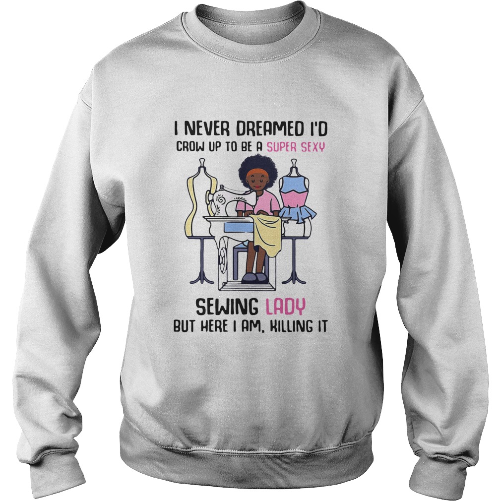 I Never Dreamed Id Crow Up To Be A Super Sexy Sewing Lady But Here I Am Killing It Sweatshirt