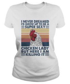 I Never Dreamed Id Grow Up To Be A Super Sexy Chicken Lady But Here I Am Killing It Classic Ladies