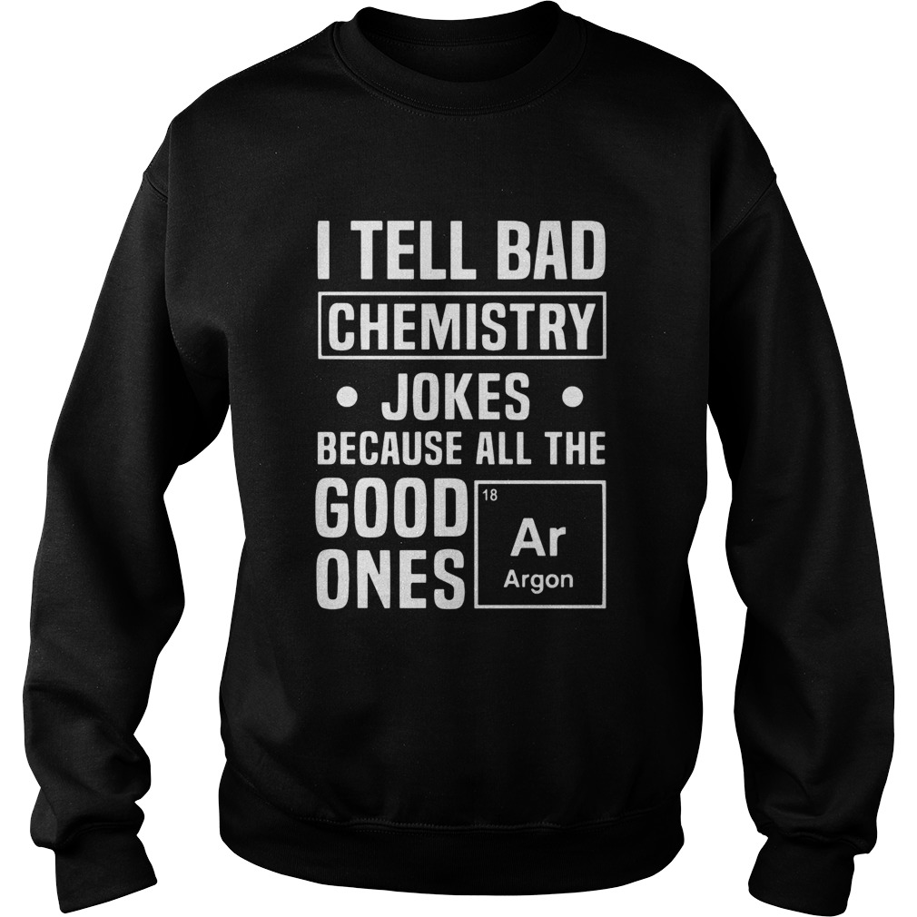 I Tell Bad Chemistry Jokes Because All The Good Ones Argon Sweatshirt