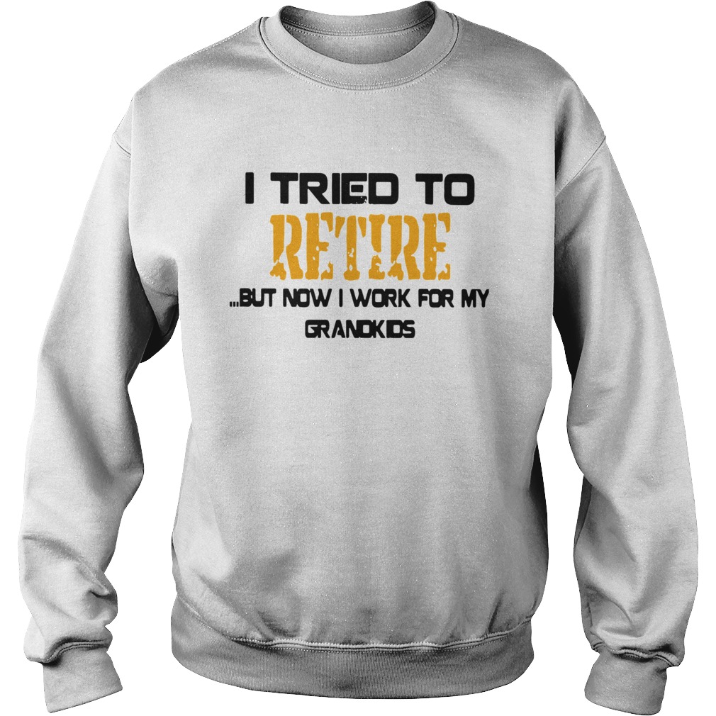 I Tried To Retire But Now I Work For My Grandkids Sweatshirt