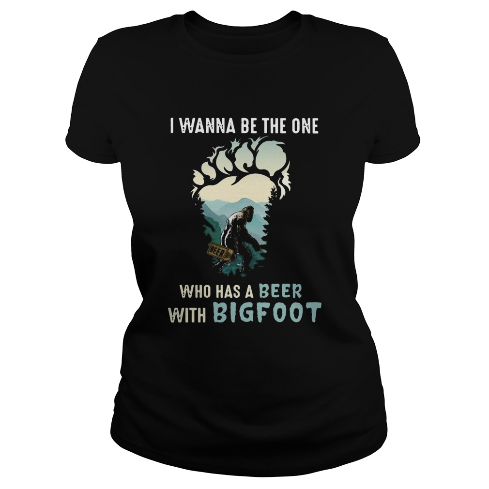 I Wanna Be The One Who Has A Beer With Bigfoot Classic Ladies
