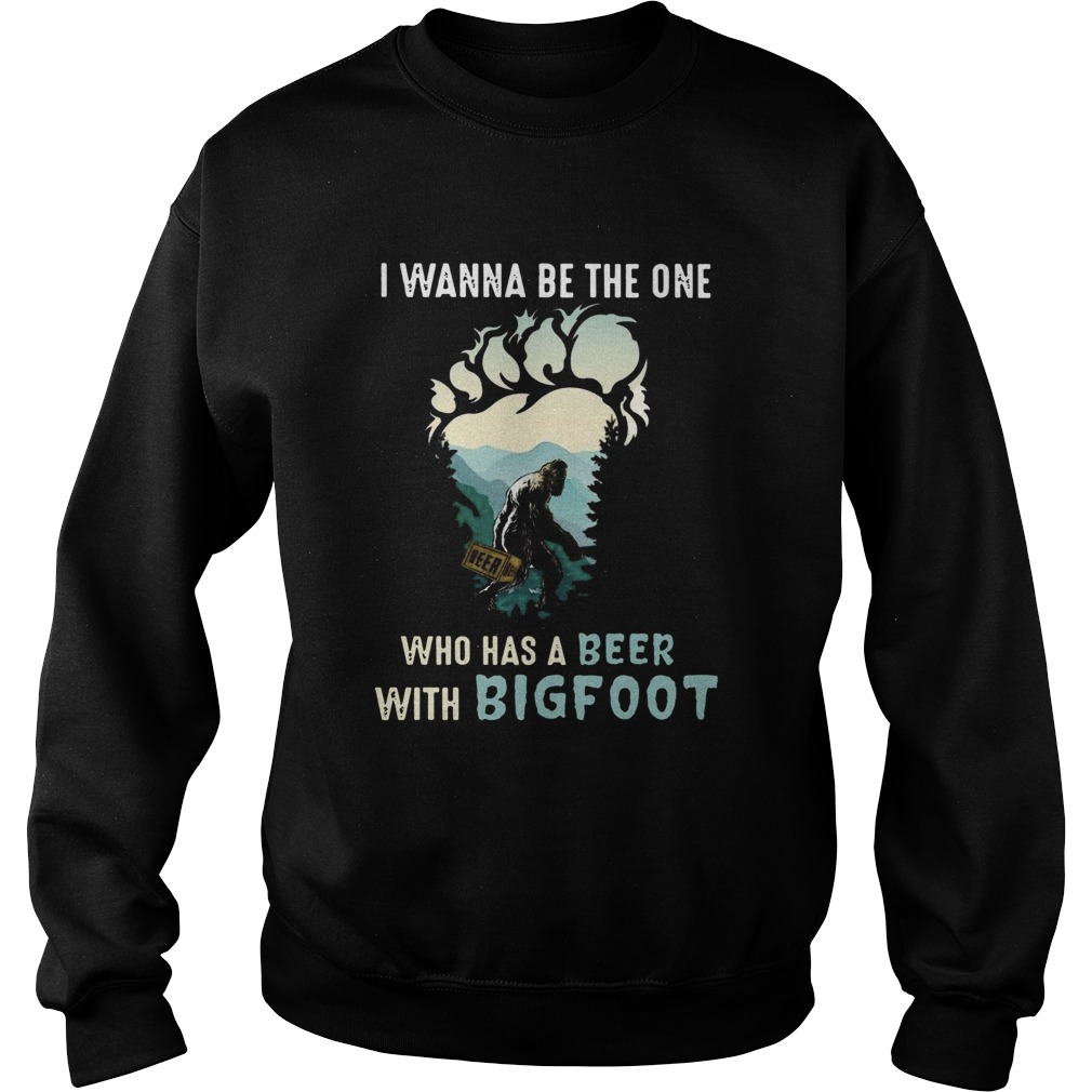 I Wanna Be The One Who Has A Beer With Bigfoot Sweatshirt