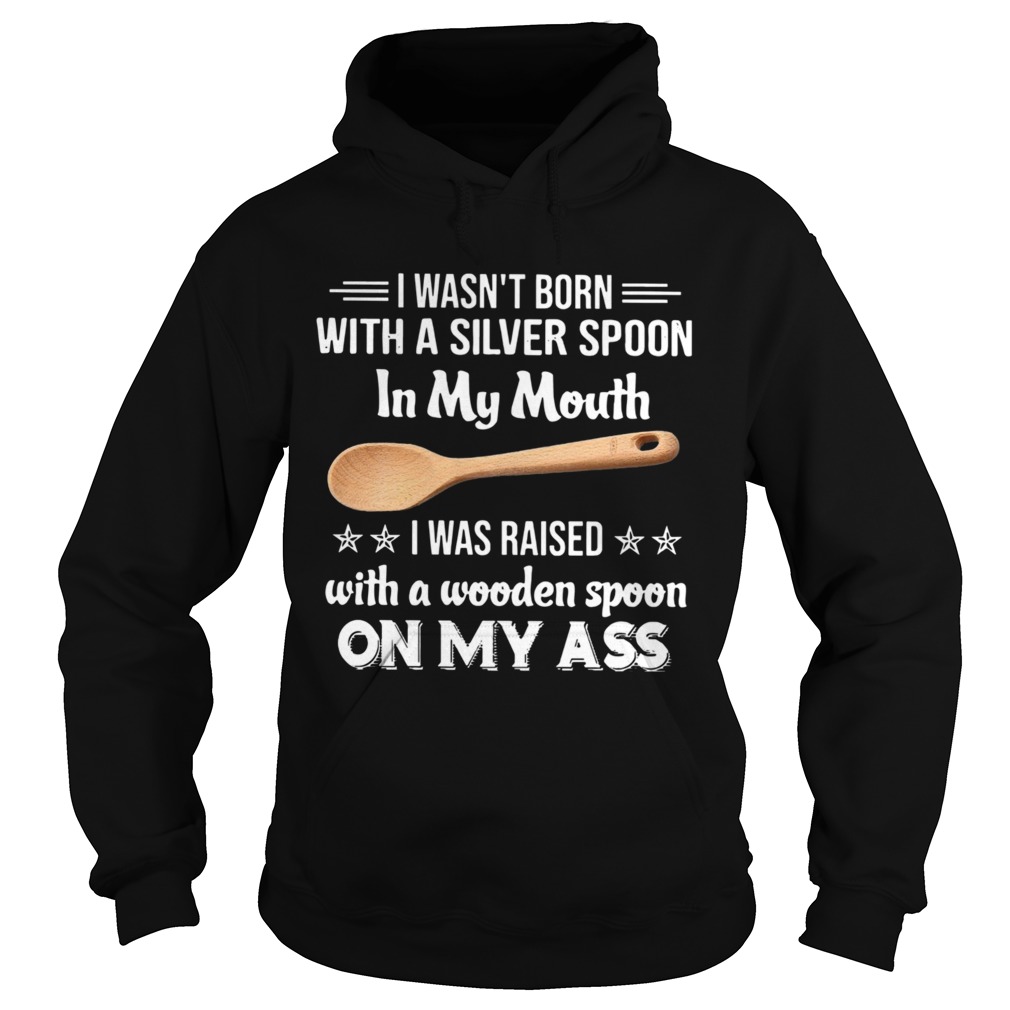 I Wasnt Born With A Silver Spoon In My Mouth I Was Raised With A Wooden Spoon On My Ass Hoodie