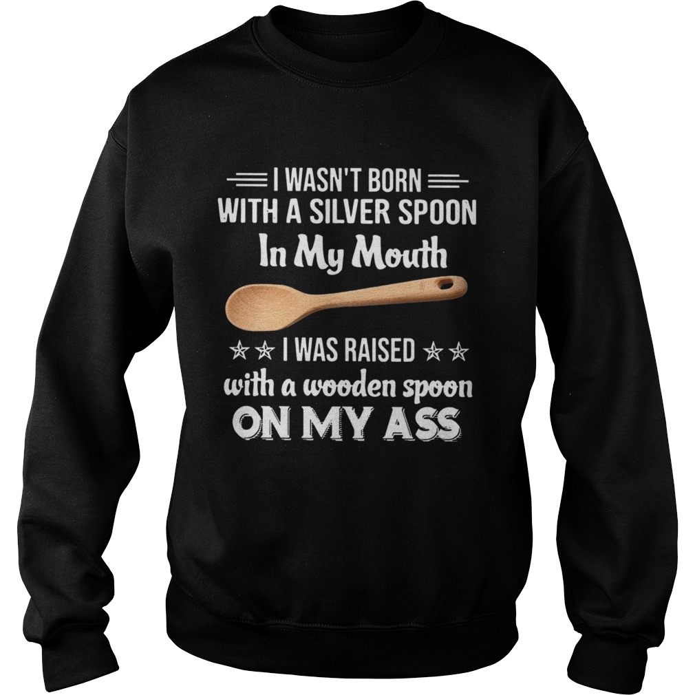 I Wasnt Born With A Silver Spoon In My Mouth I Was Raised With A Wooden Spoon On My Ass Sweatshirt