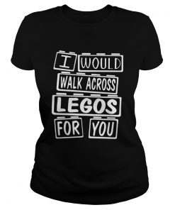 I Would Walk Across Legos For You  Classic Ladies