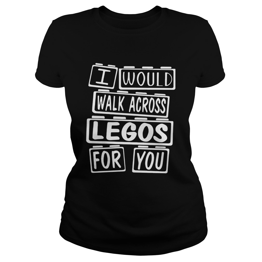 I Would Walk Across Legos For You Classic Ladies