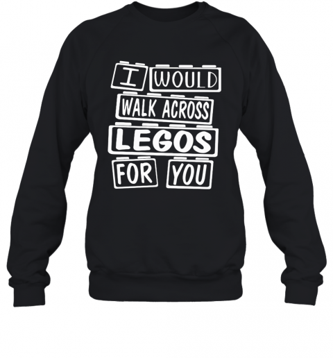 I Would Walk Across Legos For You T-Shirt Unisex Sweatshirt
