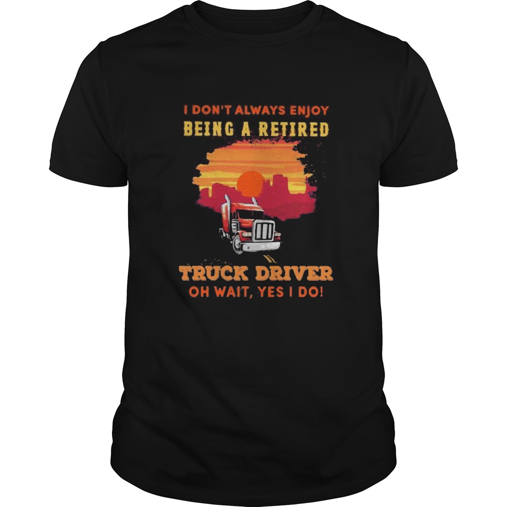 I dont always enjoy being a retired truck driver oh wait yes i do sunset shirt