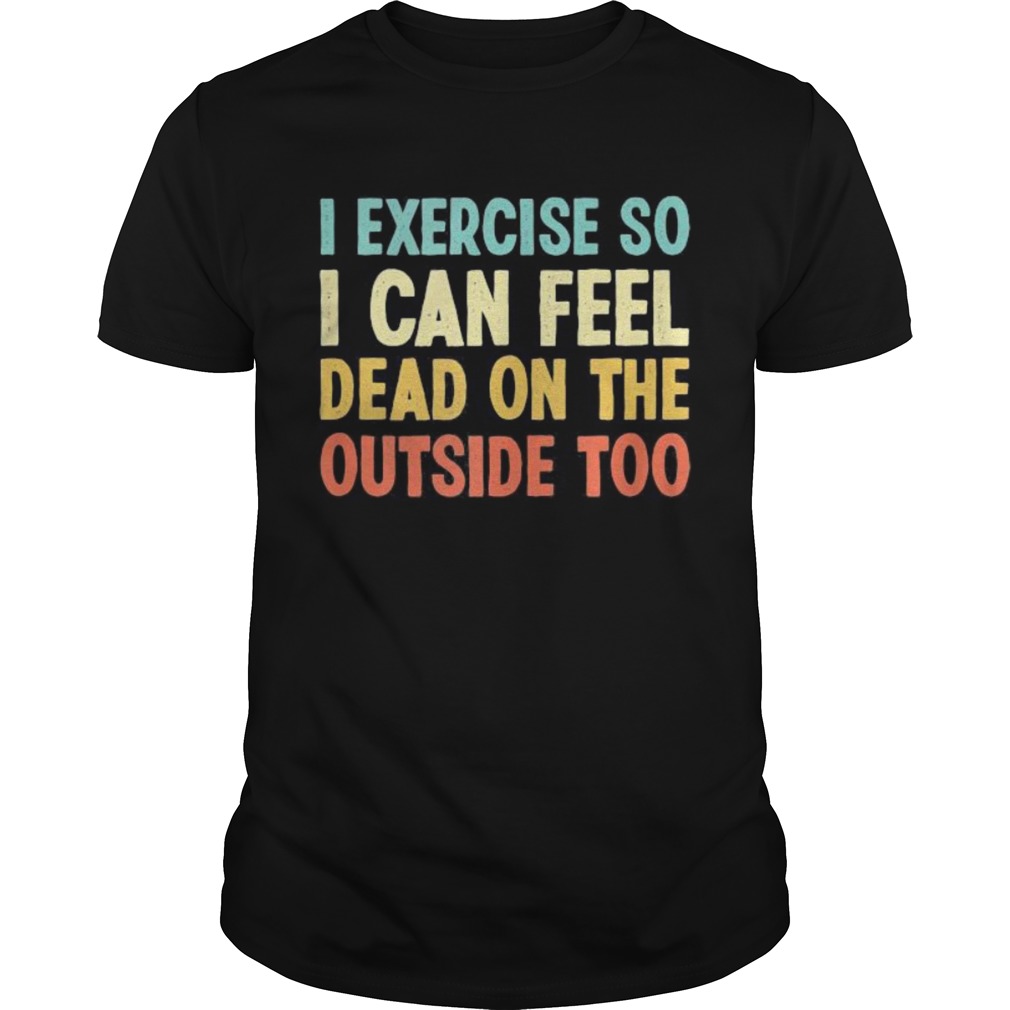 I exercise so i can feel dead on the outside too vintage shirt