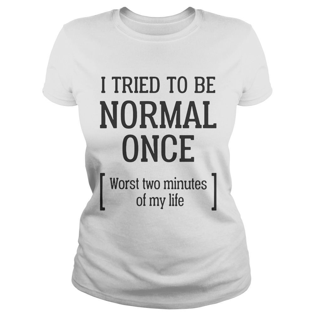I tried to be normal once Worst two minutes of my life Classic Ladies