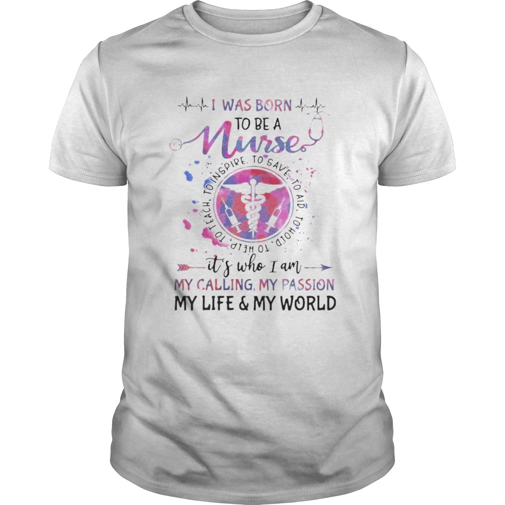 I was born to be a nurse its who i am my calling my passion my life and my world shirt