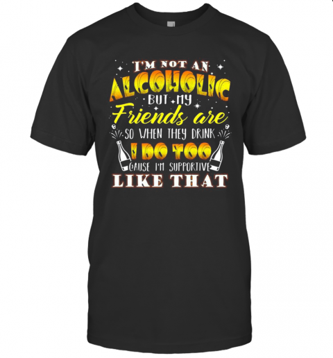 I'M Not An Alcoholic But My Friends Are So When They Drink I Do Too Cause I'M Supporite Like That T-Shirt