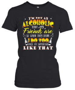 I'M Not An Alcoholic But My Friends Are So When They Drink I Do Too Cause I'M Supporite Like That T-Shirt Classic Women's T-shirt