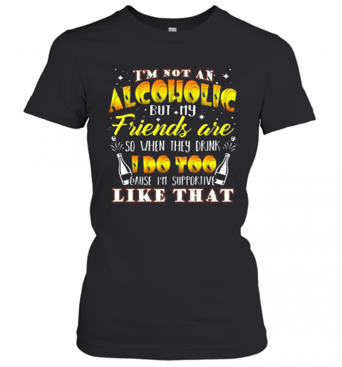 I'M Not An Alcoholic But My Friends Are So When They Drink I Do Too Cause I'M Supporite Like That T-Shirt Classic Women's T-shirt