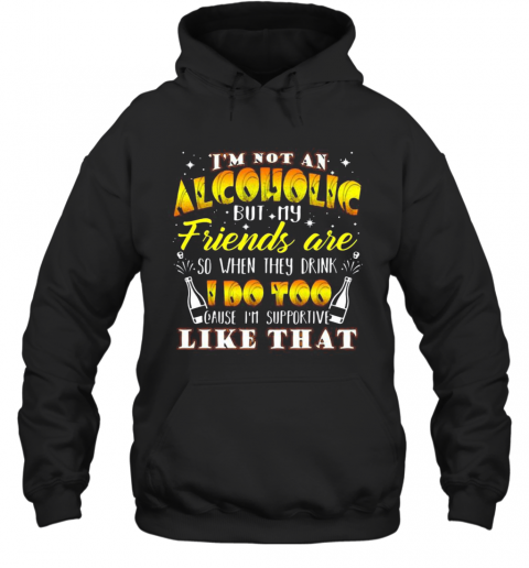 I'M Not An Alcoholic But My Friends Are So When They Drink I Do Too Cause I'M Supporite Like That T-Shirt Unisex Hoodie