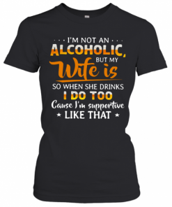 I'm Not An Alcoholic But My Wife Is So When She Drinks I Do Too Cause I'm Supportive Like That T-Shirt Classic Women's T-shirt
