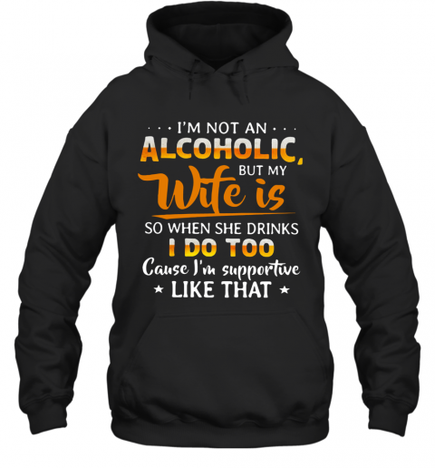 I'm Not An Alcoholic But My Wife Is So When She Drinks I Do Too Cause I'm Supportive Like That T-Shirt Unisex Hoodie
