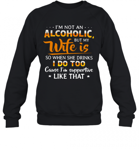 I'm Not An Alcoholic But My Wife Is So When She Drinks I Do Too Cause I'm Supportive Like That T-Shirt Unisex Sweatshirt