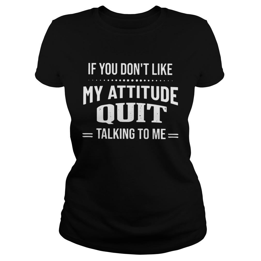 If You Dont Like My Attitude Quit Talking To Me Classic Ladies