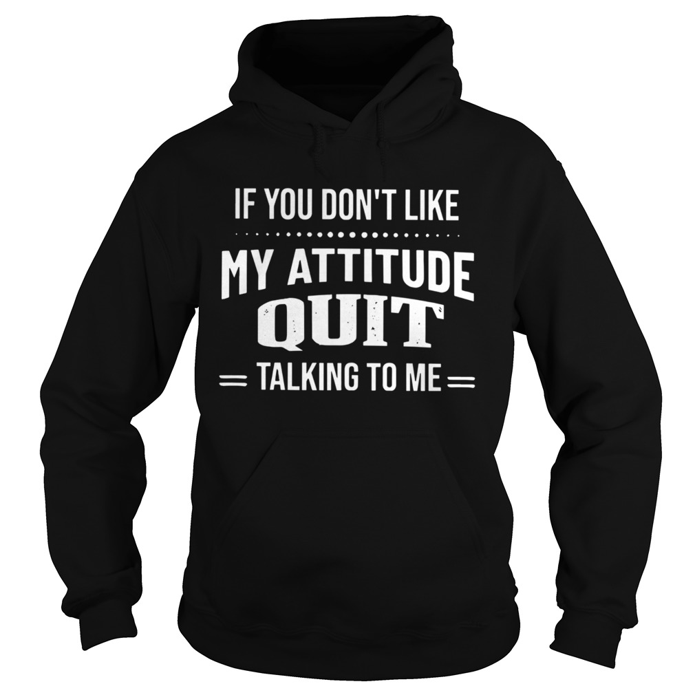 If You Dont Like My Attitude Quit Talking To Me Hoodie