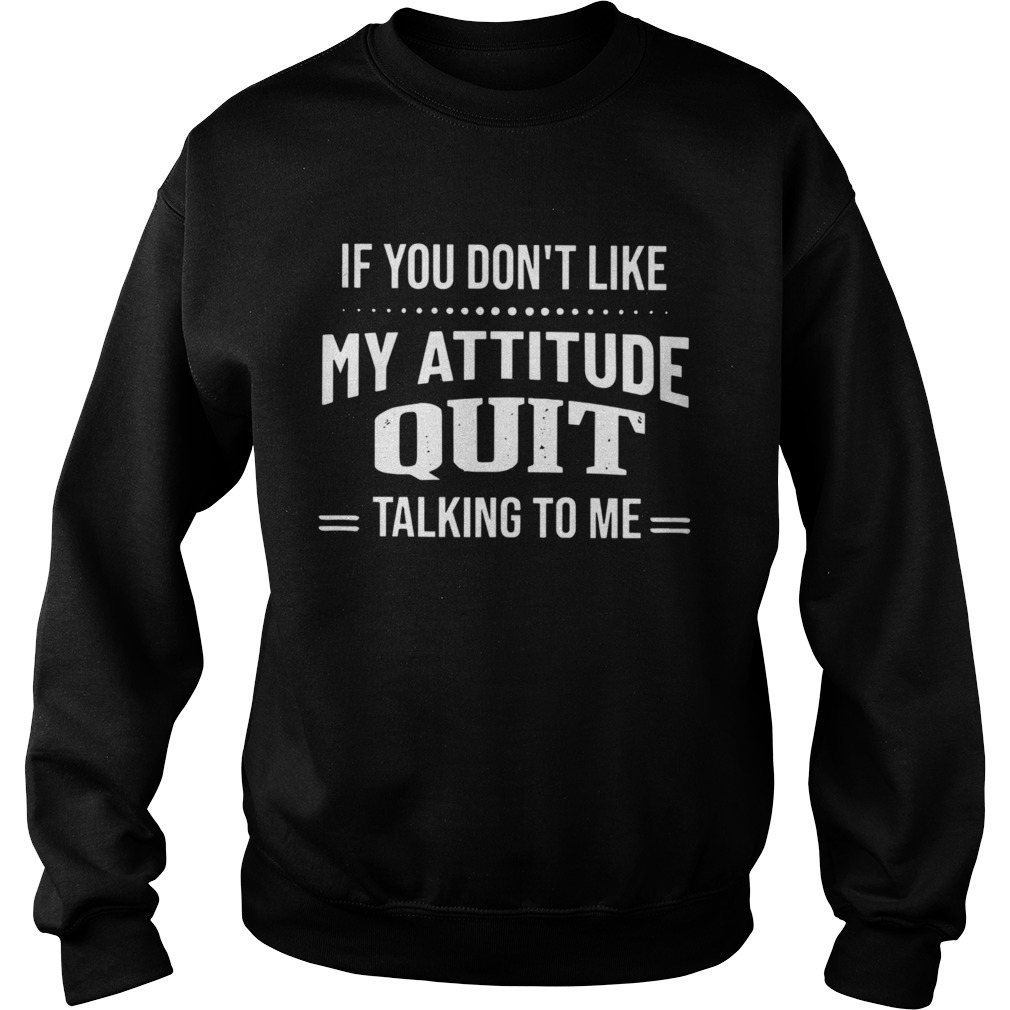 If You Dont Like My Attitude Quit Talking To Me Sweatshirt
